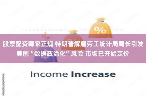 股票配资哪家正规 特朗普解雇劳工统计局局长引发美国“数据政治化”风险 市场已开始定价