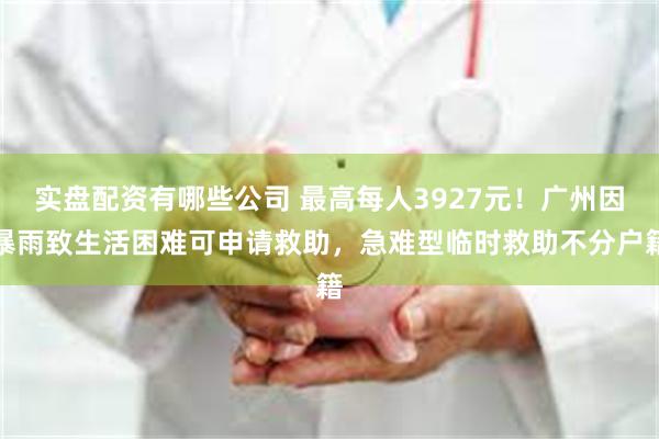 实盘配资有哪些公司 最高每人3927元！广州因暴雨致生活困难可申请救助，急难型临时救助不分户籍
