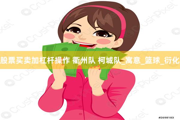 股票买卖加杠杆操作 衢州队 柯城队_寓意_篮球_衍化