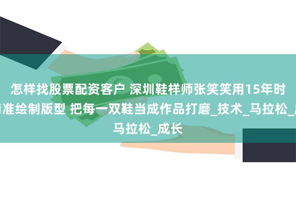怎样找股票配资客户 深圳鞋样师张笑笑用15年时间精准绘制版型 把每一双鞋当成作品打磨_技术_马拉松_成长