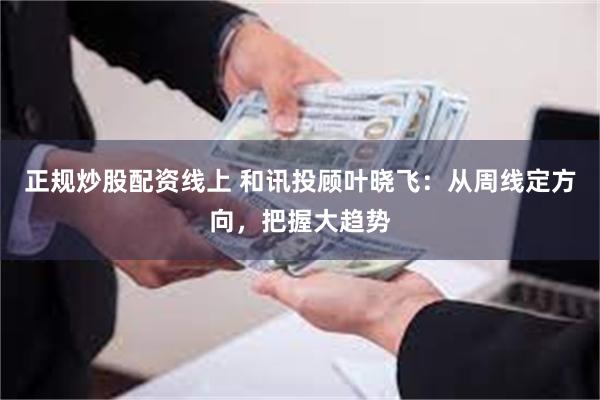 正规炒股配资线上 和讯投顾叶晓飞：从周线定方向，把握大趋势