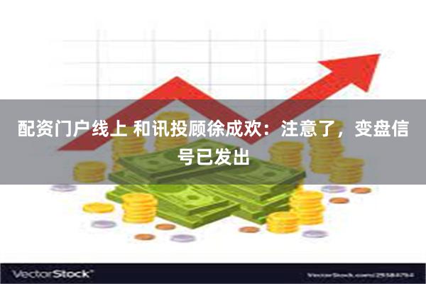 配资门户线上 和讯投顾徐成欢：注意了，变盘信号已发出