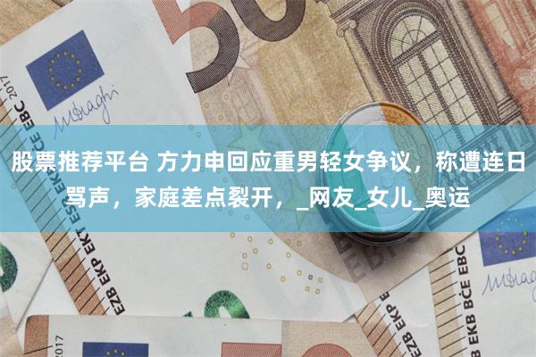 股票推荐平台 方力申回应重男轻女争议，称遭连日骂声，家庭差点裂开，_网友_女儿_奥运