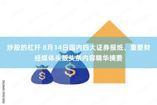 炒股的杠杆 8月14日国内四大证券报纸、重要财经媒体头版头条内容精华摘要
