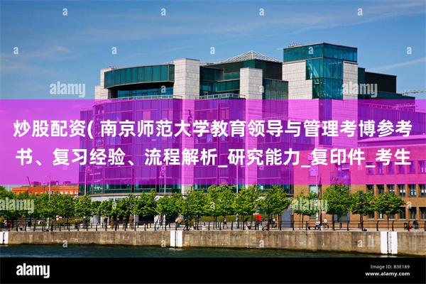 炒股配资( 南京师范大学教育领导与管理考博参考书、复习经验、流程解析_研究能力_复印件_考生