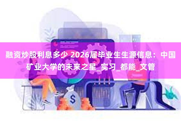 融资炒股利息多少 2026届毕业生生源信息：中国矿业大学的未来之星_实习_都能_文管