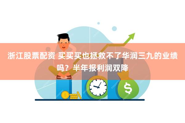 浙江股票配资 买买买也拯救不了华润三九的业绩吗？半年报利润双降