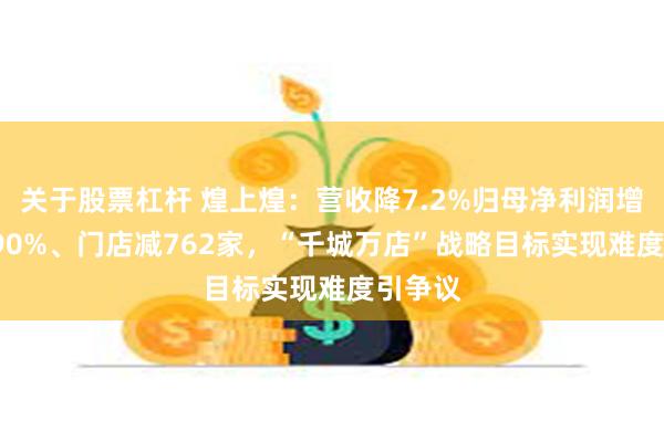 关于股票杠杆 煌上煌：营收降7.2%归母净利润增长26.90%、门店减762家，“千城万店”战略目标实现难度引争议