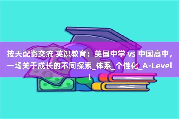 按天配资交流 英识教育：英国中学 vs 中国高中，一场关于成长的不同探索_体系_个性化_A-Level