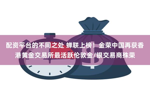 配资平台的不同之处 蝉联上榜！金荣中国再获香港黄金交易所最活跃伦敦金/银交易商殊荣