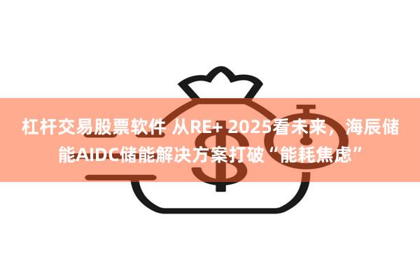 杠杆交易股票软件 从RE+ 2025看未来，海辰储能AIDC储能解决方案打破“能耗焦虑”