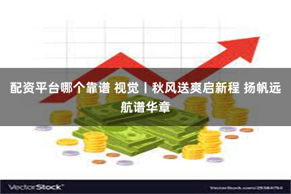 配资平台哪个靠谱 视觉丨秋风送爽启新程 扬帆远航谱华章