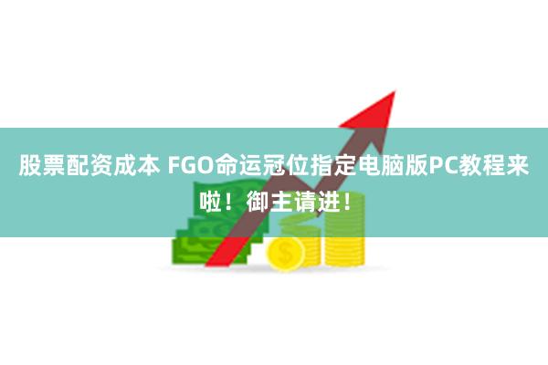 股票配资成本 FGO命运冠位指定电脑版PC教程来啦！御主请进！