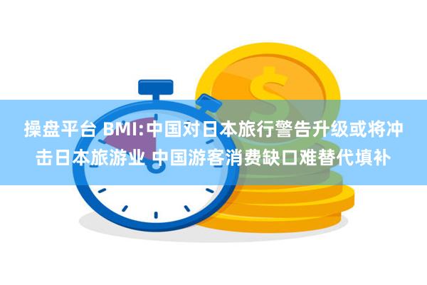 操盘平台 BMI:中国对日本旅行警告升级或将冲击日本旅游业 中国游客消费缺口难替代填补