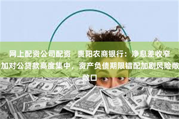 网上配资公司配资   贵阳农商银行：净息差收窄叠加对公贷款高度集中，资产负债期限错配加剧风险敞口