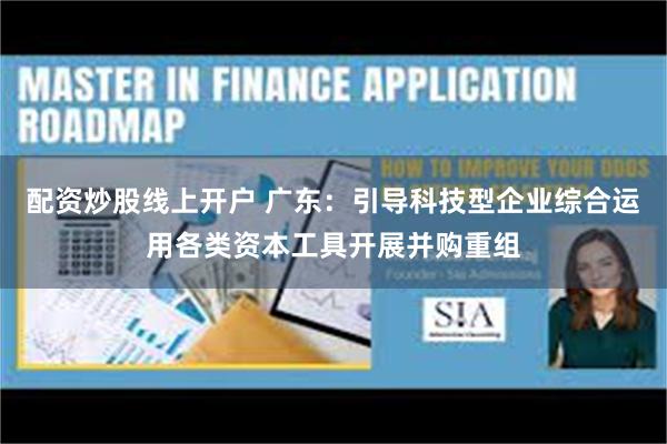 配资炒股线上开户 广东：引导科技型企业综合运用各类资本工具开展并购重组