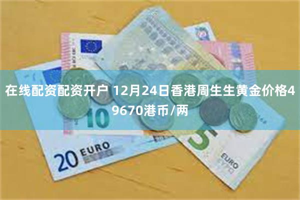 在线配资配资开户 12月24日香港周生生黄金价格49670港币/两