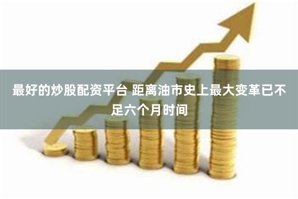 最好的炒股配资平台 距离油市史上最大变革已不足六个月时间