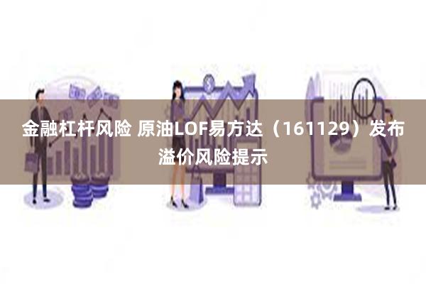 金融杠杆风险 原油LOF易方达（161129）发布溢价风险提示