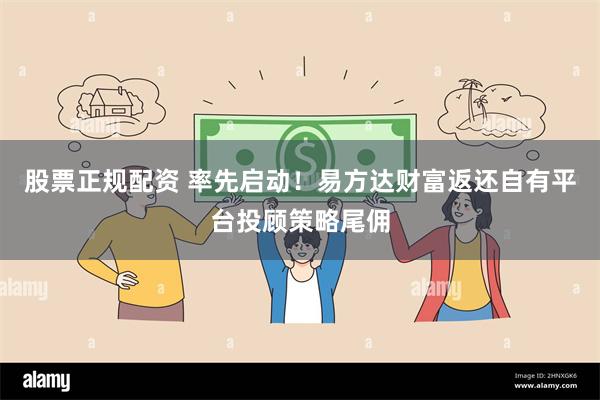 股票正规配资 率先启动！易方达财富返还自有平台投顾策略尾佣