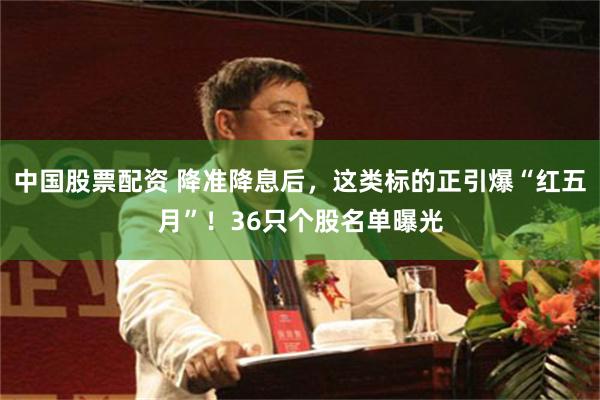 中国股票配资 降准降息后，这类标的正引爆“红五月”！36只个股名单曝光