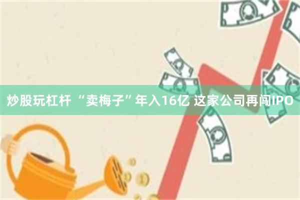 炒股玩杠杆 “卖梅子”年入16亿 这家公司再闯IPO