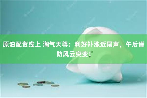 原油配资线上 淘气天尊：利好补涨近尾声，午后谨防风云突变！