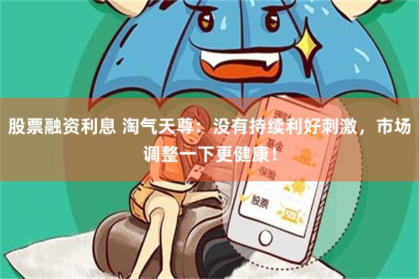 股票融资利息 淘气天尊：没有持续利好刺激，市场调整一下更健康！