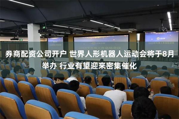 券商配资公司开户 世界人形机器人运动会将于8月举办 行业有望迎来密集催化