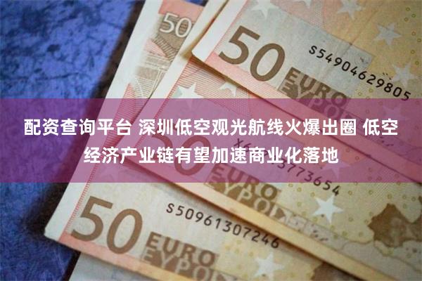 配资查询平台 深圳低空观光航线火爆出圈 低空经济产业链有望加速商业化落地