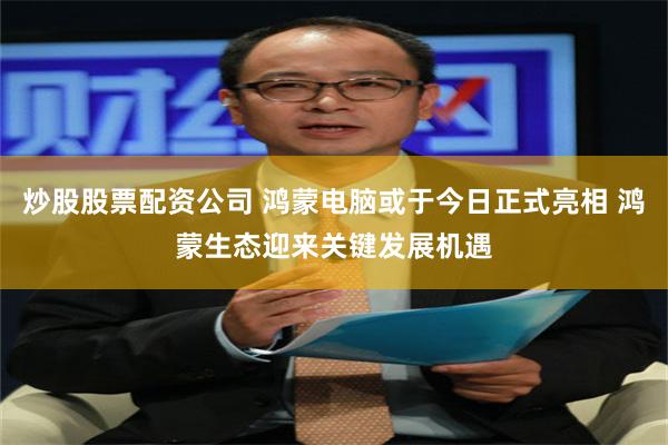 炒股股票配资公司 鸿蒙电脑或于今日正式亮相 鸿蒙生态迎来关键发展机遇