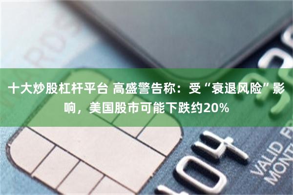 十大炒股杠杆平台 高盛警告称：受“衰退风险”影响，美国股市可能下跌约20%