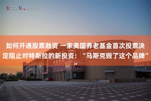 如何开通股票融资 一家美国养老基金首次投票决定阻止对特斯拉的新投资：“马斯克毁了这个品牌”