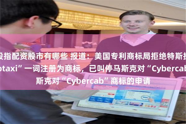 股指配资股市有哪些 报道：美国专利商标局拒绝特斯拉申请将“Robotaxi”一词注册为商标，已叫停马斯克对“Cybercab”商标的申请