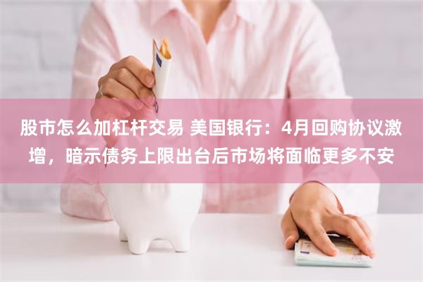 股市怎么加杠杆交易 美国银行：4月回购协议激增，暗示债务上限出台后市场将面临更多不安