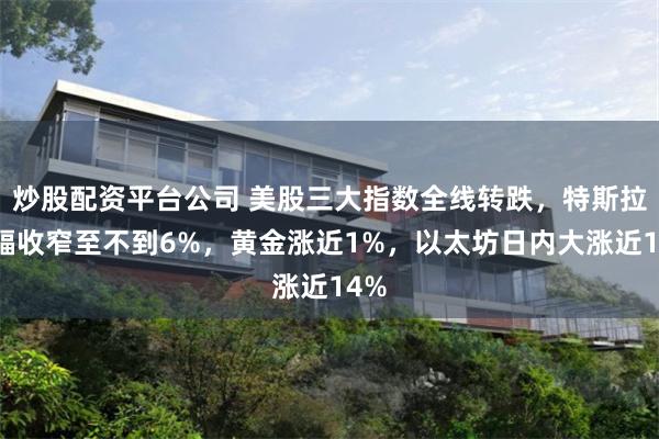 炒股配资平台公司 美股三大指数全线转跌，特斯拉涨幅收窄至不到6%，黄金涨近1%，以太坊日内大涨近14%