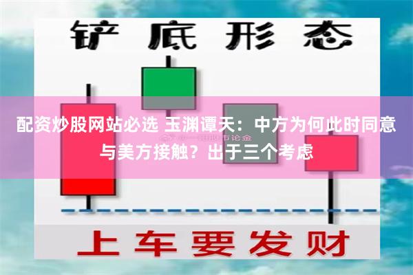 配资炒股网站必选 玉渊谭天：中方为何此时同意与美方接触？出于三个考虑