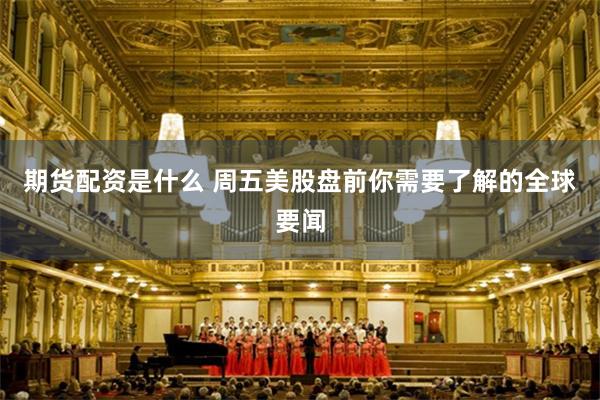 期货配资是什么 周五美股盘前你需要了解的全球要闻