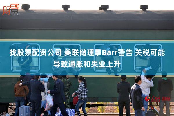 找股票配资公司 美联储理事Barr警告 关税可能导致通胀和失业上升