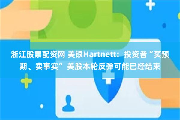 浙江股票配资网 美银Hartnett：投资者“买预期、卖事实” 美股本轮反弹可能已经结束
