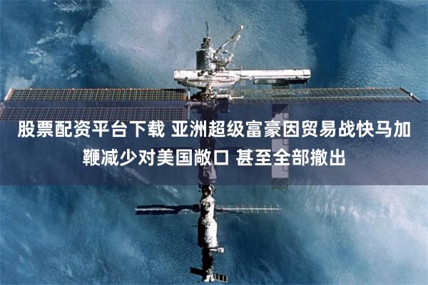 股票配资平台下载 亚洲超级富豪因贸易战快马加鞭减少对美国敞口 甚至全部撤出
