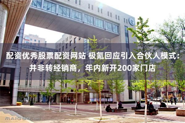 配资优秀股票配资网站 极氪回应引入合伙人模式：并非转经销商，年内新开200家门店