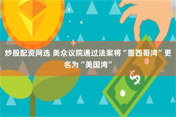 炒股配资网选 美众议院通过法案将“墨西哥湾”更名为“美国湾”