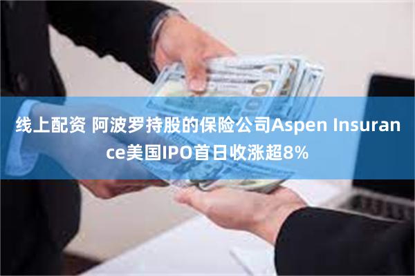 线上配资 阿波罗持股的保险公司Aspen Insurance美国IPO首日收涨超8%