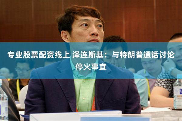 专业股票配资线上 泽连斯基：与特朗普通话讨论停火事宜