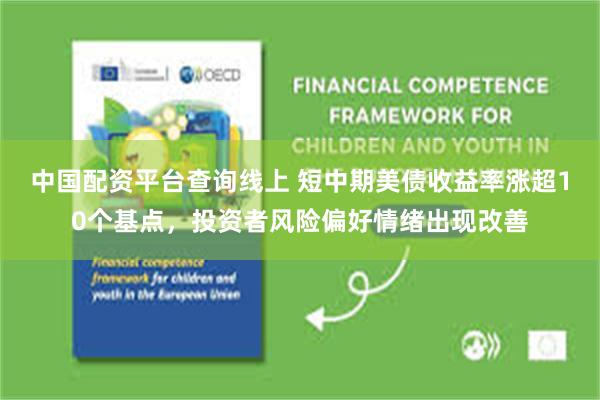中国配资平台查询线上 短中期美债收益率涨超10个基点，投资者风险偏好情绪出现改善