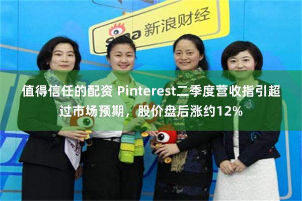 值得信任的配资 Pinterest二季度营收指引超过市场预期，股价盘后涨约12%