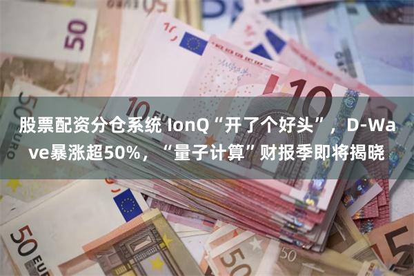 股票配资分仓系统 IonQ“开了个好头”，D-Wave暴涨超50%，“量子计算”财报季即将揭晓
