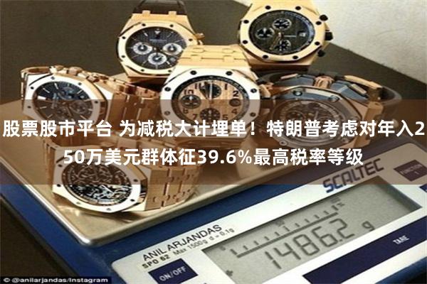 股票股市平台 为减税大计埋单！特朗普考虑对年入250万美元群体征39.6%最高税率等级