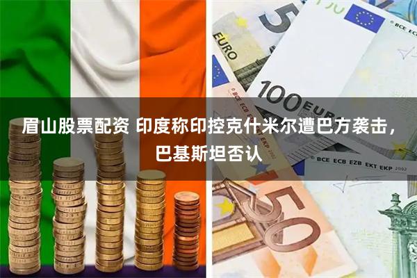 眉山股票配资 印度称印控克什米尔遭巴方袭击，巴基斯坦否认